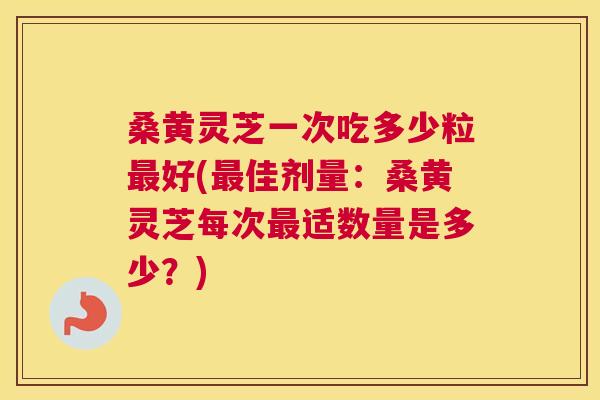 桑黄灵芝一次吃多少粒好(佳剂量:桑黄灵芝每次适数量是多少?) 桑黄灵芝一次吃多少粒好(佳剂量:桑黄灵芝每次适数量是多少?)