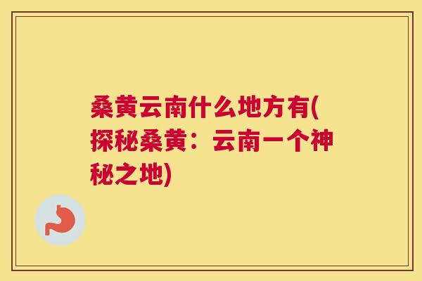 桑黄云南什么地方有(探秘桑黄：云南一个神秘之地)