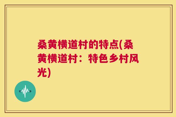 桑黄横道村的特点(桑黄横道村:特色乡村风光) 桑黄横道村的特点(桑黄横道村:特色乡村风光)