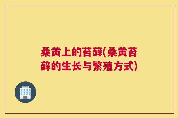 桑黄上的苔藓(桑黄苔藓的生长与繁殖方式) 桑黄上的苔藓(桑黄苔藓的生长与繁殖方式)