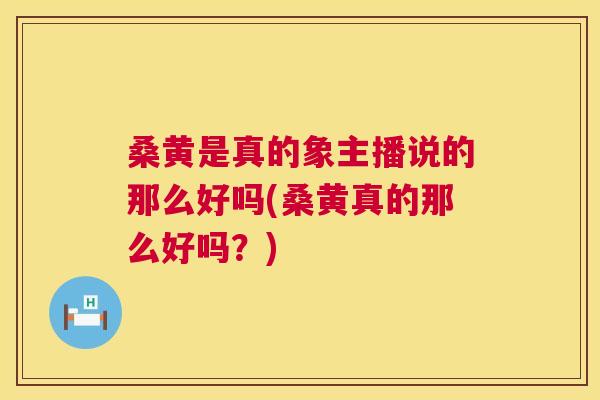桑黄是真的象主播说的那么好吗(桑黄真的那么好吗?) 桑黄是真的象主播说的那么好吗(桑黄真的那么好吗?)