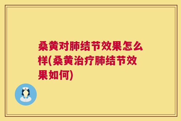 桑黄对结节效果怎么样(桑黄结节效果如何)