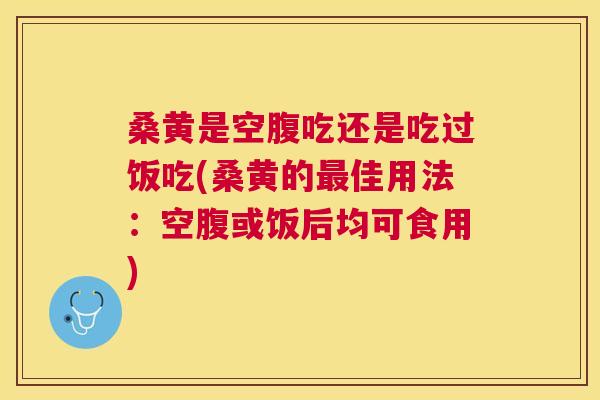 桑黄是空腹吃还是吃过饭吃(桑黄的佳用法:空腹或饭后均可食用) 桑黄是空腹吃还是吃过饭吃(桑黄的佳用法:空腹或饭后均可食用)