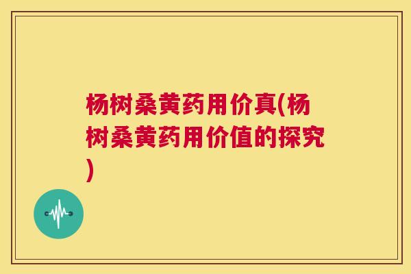 杨树桑黄药用价真(杨树桑黄药用价值的探究) 杨树桑黄药用价真(杨树桑黄药用价值的探究)