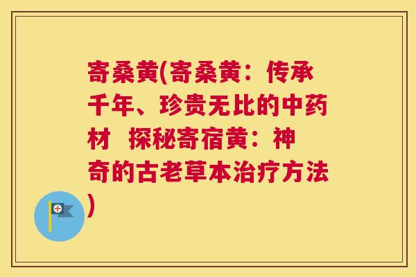 寄桑黄(寄桑黄:传承千年、珍贵无比的材 探秘寄宿黄:神奇的古老草本方法) 寄桑黄(寄桑黄:传承千年、珍贵无比的材 探秘寄宿黄:神奇的古老草本方法)