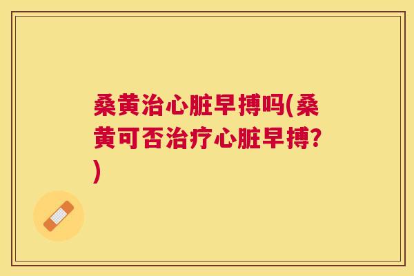 桑黄早搏吗(桑黄可否早搏?) 桑黄早搏吗(桑黄可否早搏?)