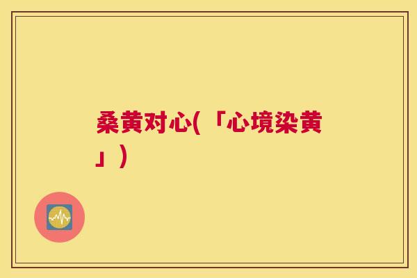 桑黄对心(「心境染黄」) 桑黄对心(「心境染黄」)