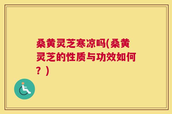 桑黄灵芝寒凉吗(桑黄灵芝的性质与功效如何?) 桑黄灵芝寒凉吗(桑黄灵芝的性质与功效如何?)
