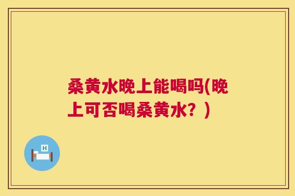 桑黄水晚上能喝吗(晚上可否喝桑黄水？)