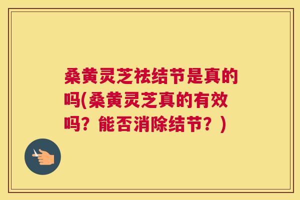 桑黄灵芝祛结节是真的吗(桑黄灵芝真的有效吗?能否消除结节?) 桑黄灵芝祛结节是真的吗(桑黄灵芝真的有效吗?能否消除结节?)
