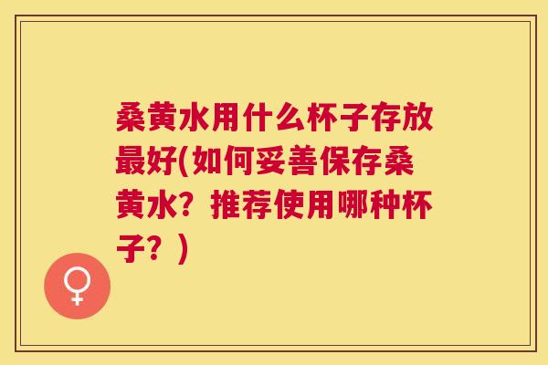 桑黄水用什么杯子存放好(如何妥善保存桑黄水？推荐使用哪种杯子？)