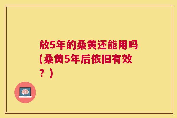 放5年的桑黄还能用吗(桑黄5年后依旧有效?) 放5年的桑黄还能用吗(桑黄5年后依旧有效?)
