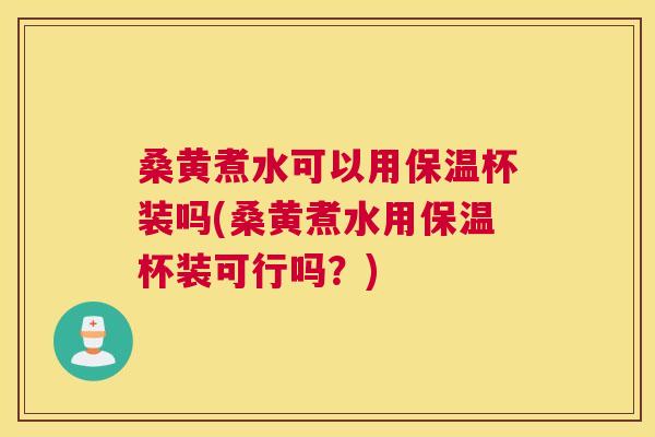 桑黄煮水可以用保温杯装吗(桑黄煮水用保温杯装可行吗?) 桑黄煮水可以用保温杯装吗(桑黄煮水用保温杯装可行吗?)