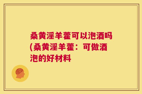 桑黄淫羊藿可以泡酒吗(桑黄淫羊藿:可做酒泡的好材料 桑黄淫羊藿可以泡酒吗(桑黄淫羊藿:可做酒泡的好材料