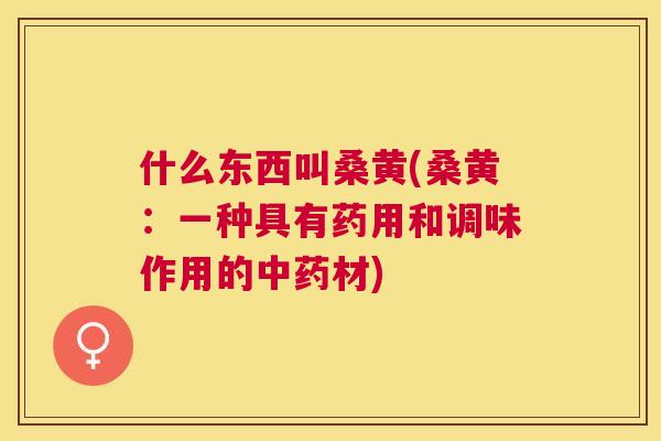 什么东西叫桑黄(桑黄:一种具有药用和调味作用的材) 什么东西叫桑黄(桑黄:一种具有药用和调味作用的材)
