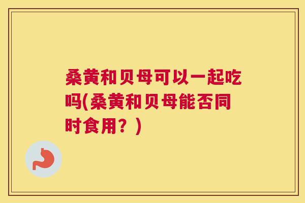 桑黄和贝母可以一起吃吗(桑黄和贝母能否同时食用?) 桑黄和贝母可以一起吃吗(桑黄和贝母能否同时食用?)