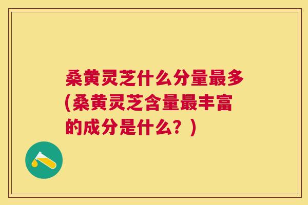 桑黄灵芝什么分量多(桑黄灵芝含量丰富的成分是什么?) 桑黄灵芝什么分量多(桑黄灵芝含量丰富的成分是什么?)