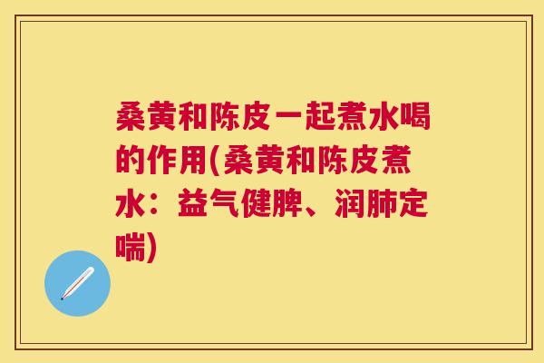 桑黄和陈皮一起煮水喝的作用(桑黄和陈皮煮水:益气健脾、润定喘) 桑黄和陈皮一起煮水喝的作用(桑黄和陈皮煮水:益气健脾、润定喘)