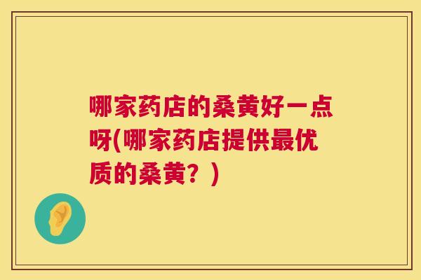 哪家药店的桑黄好一点呀(哪家药店提供优质的桑黄?) 哪家药店的桑黄好一点呀(哪家药店提供优质的桑黄?)