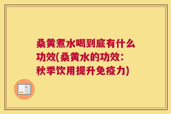 桑黄煮水喝到底有什么功效(桑黄水的功效:秋季饮用提升力) 桑黄煮水喝到底有什么功效(桑黄水的功效:秋季饮用提升力)