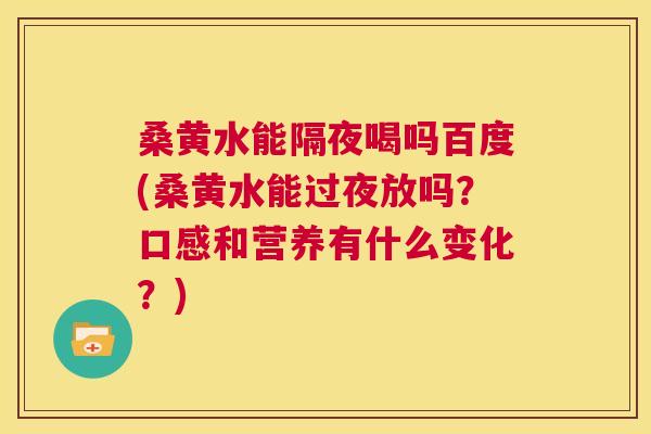 桑黄水能隔夜喝吗百度(桑黄水能过夜放吗?口感和营养有什么变化?) 桑黄水能隔夜喝吗百度(桑黄水能过夜放吗?口感和营养有什么变化?)
