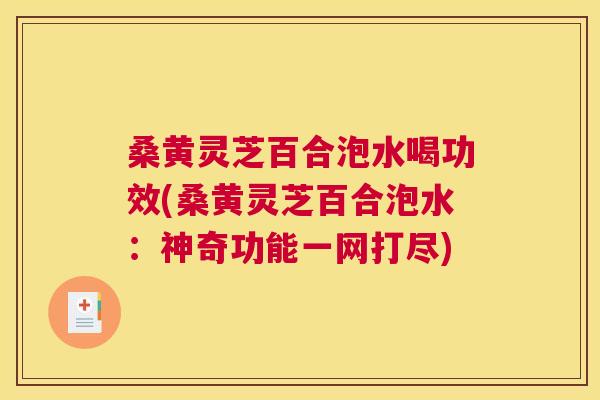 桑黄灵芝百合泡水喝功效(桑黄灵芝百合泡水:神奇功能一网打尽) 桑黄灵芝百合泡水喝功效(桑黄灵芝百合泡水:神奇功能一网打尽)