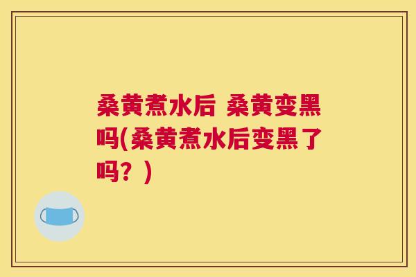 桑黄煮水后 桑黄变黑吗(桑黄煮水后变黑了吗?) 桑黄煮水后 桑黄变黑吗(桑黄煮水后变黑了吗?)