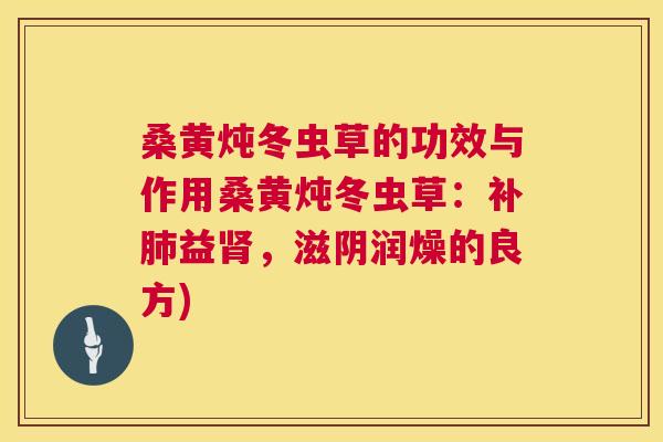 桑黄炖冬虫草的功效与作用桑黄炖冬虫草:补益,滋阴润燥的良方) 桑黄炖冬虫草的功效与作用桑黄炖冬虫草:补益,滋阴润燥的良方)