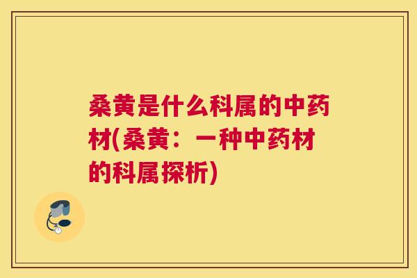 桑黄是什么科属的材(桑黄:一种材的科属探析) 桑黄是什么科属的材(桑黄:一种材的科属探析)