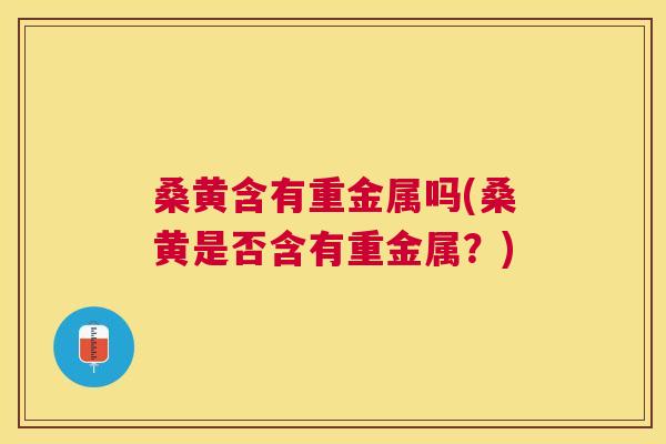 桑黄含有重金属吗(桑黄是否含有重金属?) 桑黄含有重金属吗(桑黄是否含有重金属?)