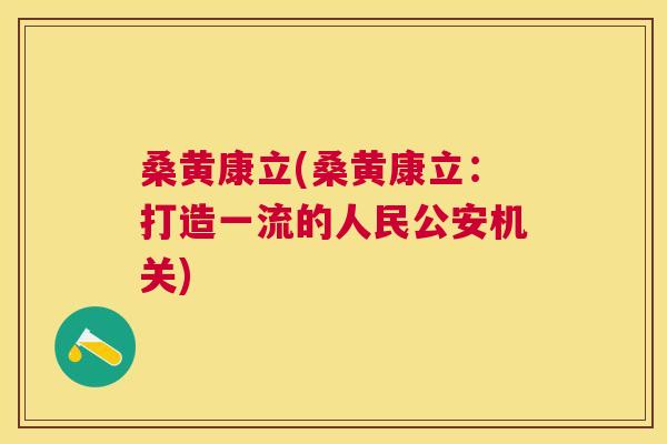 桑黄康立(桑黄康立:打造一流的人民公安机关) 桑黄康立(桑黄康立:打造一流的人民公安机关)