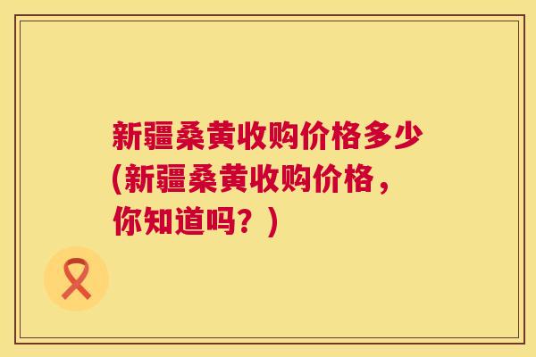 新疆桑黄收购价格多少(新疆桑黄收购价格,你知道吗?) 新疆桑黄收购价格多少(新疆桑黄收购价格,你知道吗?)