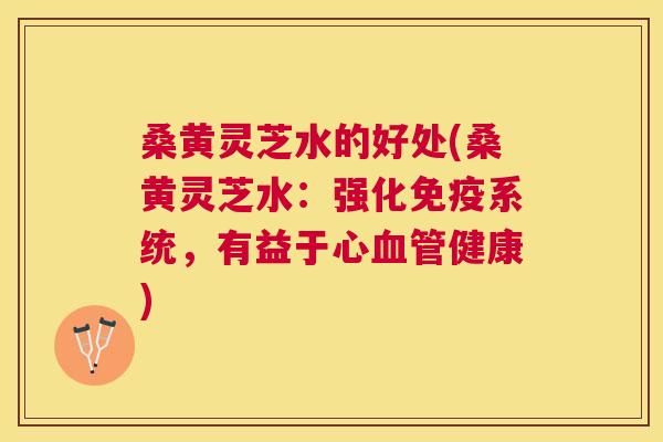 桑黄灵芝水的好处(桑黄灵芝水:强化系统,有益于心健康) 桑黄灵芝水的好处(桑黄灵芝水:强化系统,有益于心健康)