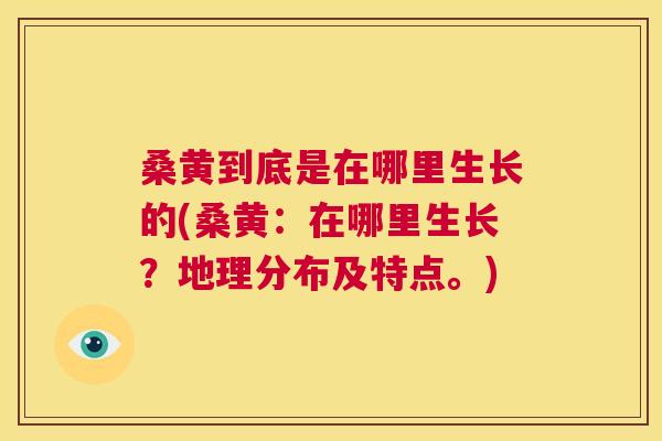桑黄到底是在哪里生长的(桑黄:在哪里生长?地理分布及特点。) 桑黄到底是在哪里生长的(桑黄:在哪里生长?地理分布及特点。)
