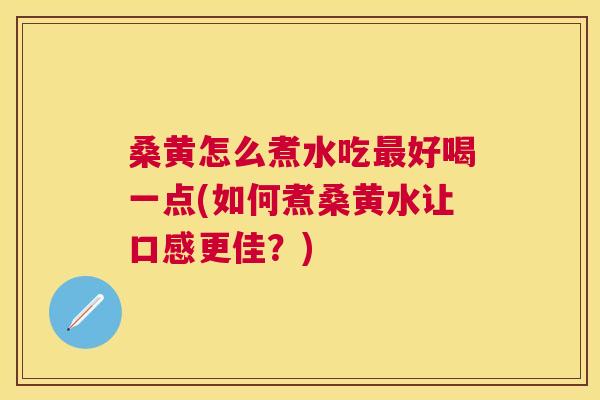 桑黄怎么煮水吃好喝一点(如何煮桑黄水让口感更佳?) 桑黄怎么煮水吃好喝一点(如何煮桑黄水让口感更佳?)