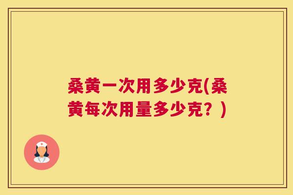 桑黄一次用多少克(桑黄每次用量多少克?) 桑黄一次用多少克(桑黄每次用量多少克?)