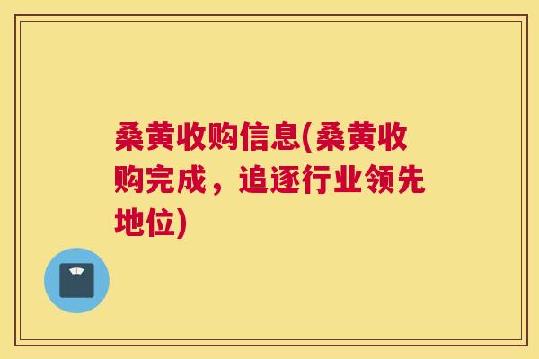 桑黄收购信息(桑黄收购完成,追逐行业领先地位) 桑黄收购信息(桑黄收购完成,追逐行业领先地位)