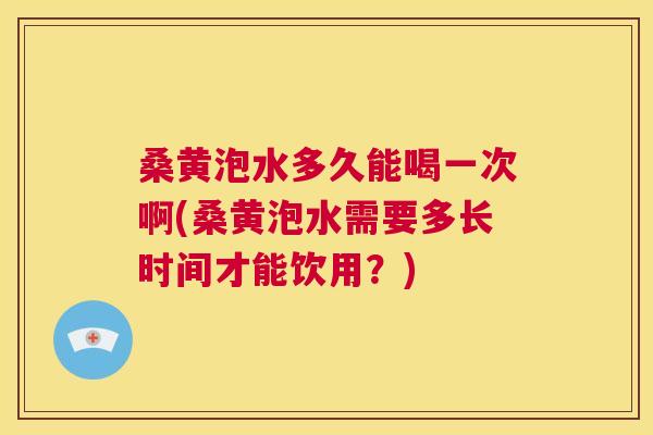 桑黄泡水多久能喝一次啊(桑黄泡水需要多长时间才能饮用?) 桑黄泡水多久能喝一次啊(桑黄泡水需要多长时间才能饮用?)