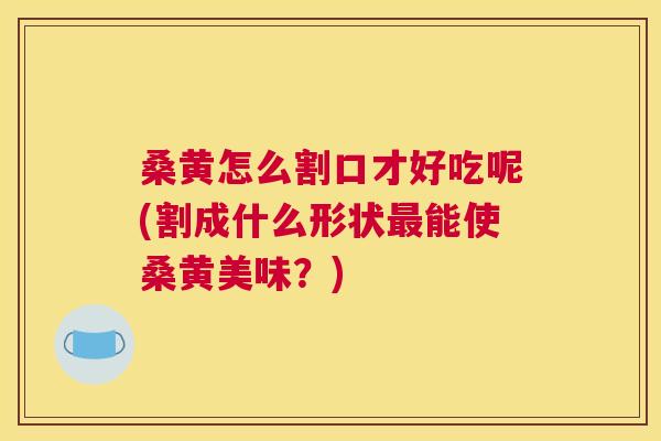 桑黄怎么割口才好吃呢(割成什么形状能使桑黄美味?) 桑黄怎么割口才好吃呢(割成什么形状能使桑黄美味?)