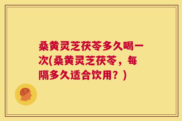桑黄灵芝茯苓多久喝一次(桑黄灵芝茯苓,每隔多久适合饮用?) 桑黄灵芝茯苓多久喝一次(桑黄灵芝茯苓,每隔多久适合饮用?)