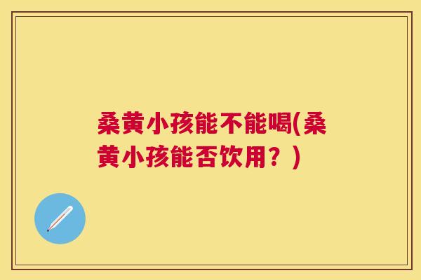 桑黄小孩能不能喝(桑黄小孩能否饮用?) 桑黄小孩能不能喝(桑黄小孩能否饮用?)