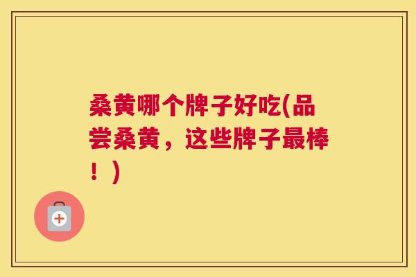 桑黄哪个牌子好吃(品尝桑黄,这些牌子棒!) 桑黄哪个牌子好吃(品尝桑黄,这些牌子棒!)