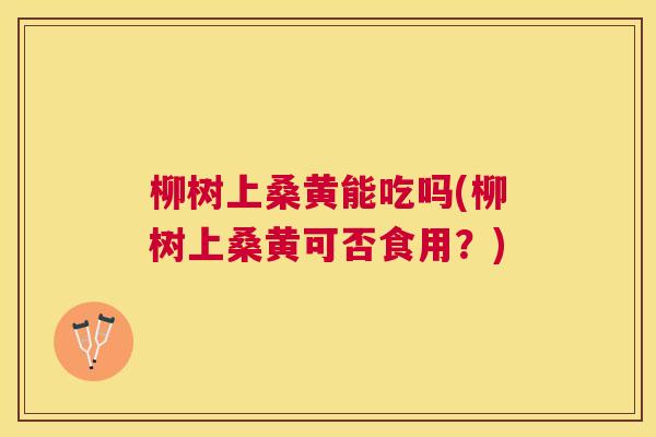 柳树上桑黄能吃吗(柳树上桑黄可否食用?) 柳树上桑黄能吃吗(柳树上桑黄可否食用?)