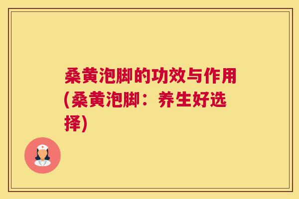 桑黄泡脚的功效与作用(桑黄泡脚：养生好选择)