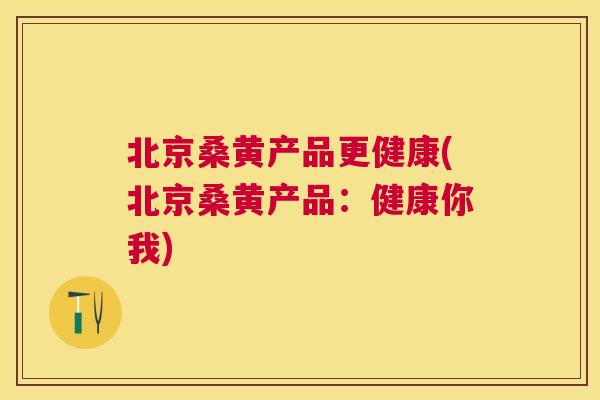 北京桑黄产品更健康(北京桑黄产品:健康你我) 北京桑黄产品更健康(北京桑黄产品:健康你我)