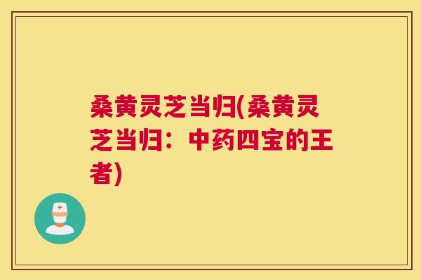 桑黄灵芝当归(桑黄灵芝当归:四宝的王者) 桑黄灵芝当归(桑黄灵芝当归:四宝的王者)