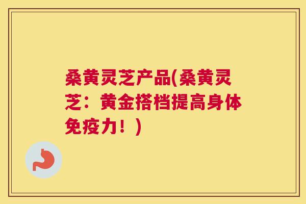 桑黄灵芝产品(桑黄灵芝:黄金搭档提高身体力!) 桑黄灵芝产品(桑黄灵芝:黄金搭档提高身体力!)