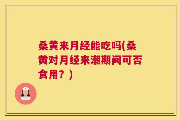 桑黄来能吃吗(桑黄对来潮期间可否食用？)