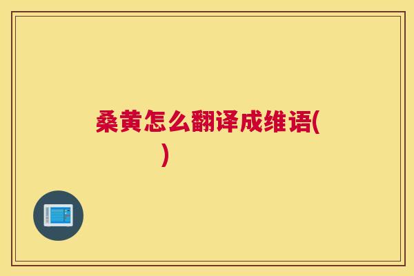 桑黄怎么翻译成维语( ) 桑黄怎么翻译成维语( )