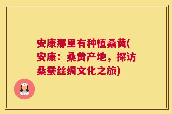 安康那里有种植桑黄(安康:桑黄产地,探访桑蚕丝绸文化之旅) 安康那里有种植桑黄(安康:桑黄产地,探访桑蚕丝绸文化之旅)